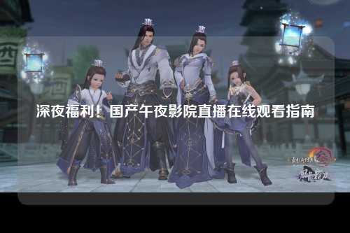 深夜福利！国产午夜影院直播在线观看指南