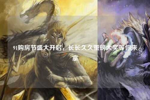 91购房节盛大开启，长长久久重磅大奖等你来拿