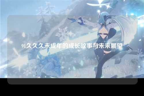 91久久久未成年的成长故事与未来展望
