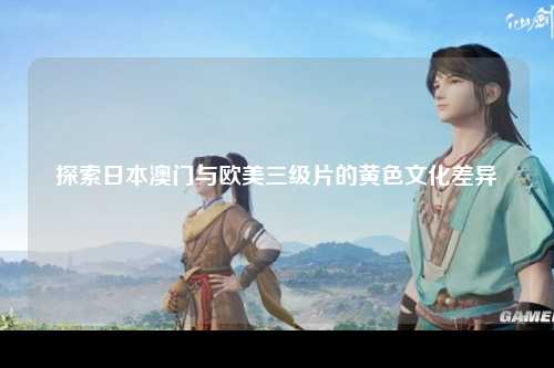 探索日本澳门与欧美三级片的黄色文化差异