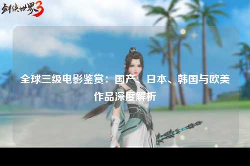 全球三级电影鉴赏：国产、日本、韩国与欧美作品深度解析