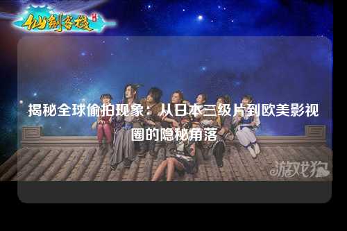 揭秘全球偷拍现象：从日本三级片到欧美影视圈的隐秘角落