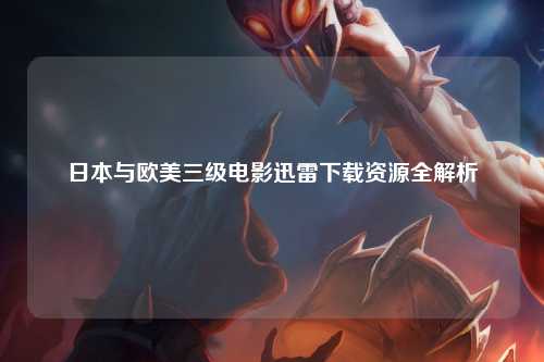 日本与欧美三级电影迅雷下载资源全解析