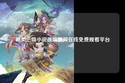 欧美三级小说改编视频在线免费观看平台