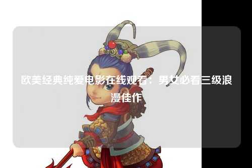 欧美经典纯爱电影在线观看：男女必看三级浪漫佳作