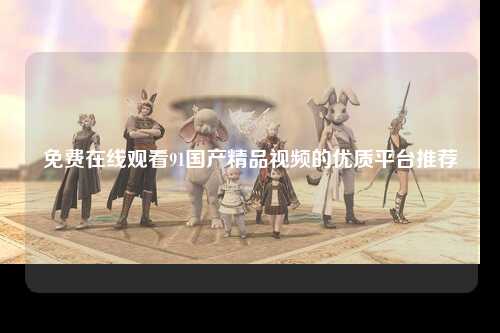 免费在线观看91国产精品视频的优质平台推荐