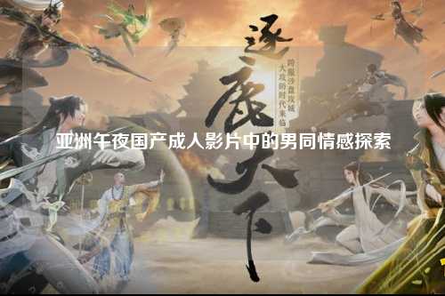 亚洲午夜国产成人影片中的男同情感探索