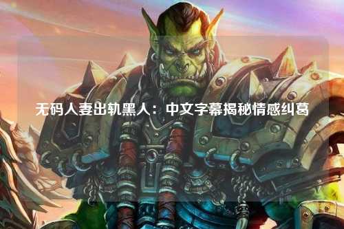 无码人妻出轨黑人：中文字幕揭秘情感纠葛