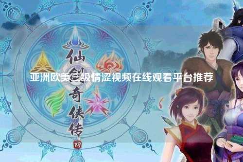亚洲欧美三级情涩视频在线观看平台推荐