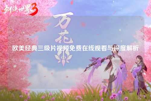 欧美经典三级片视频免费在线观看与深度解析