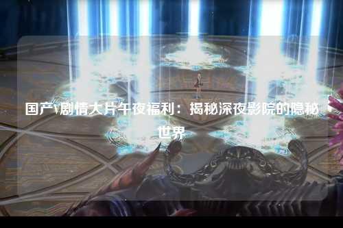 国产V剧情大片午夜福利：揭秘深夜影院的隐秘世界