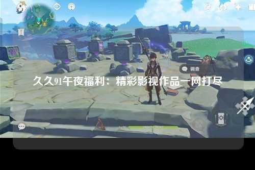久久91午夜福利：精彩影视作品一网打尽