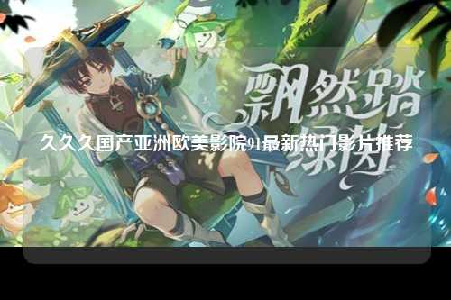 久久久国产亚洲欧美影院91最新热门影片推荐
