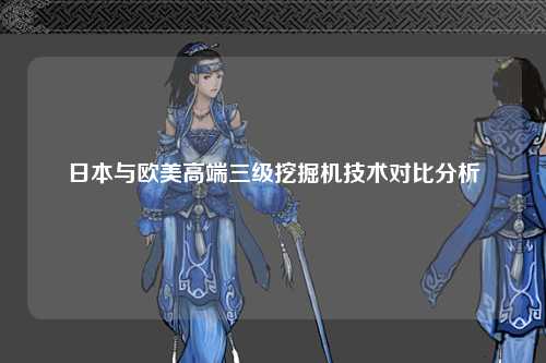 日本与欧美高端三级挖掘机技术对比分析