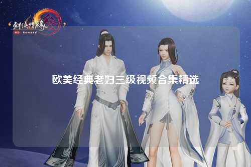 欧美经典老妇三级视频合集精选