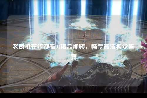 老司机在线观看91精品视频，畅享高清视觉盛宴