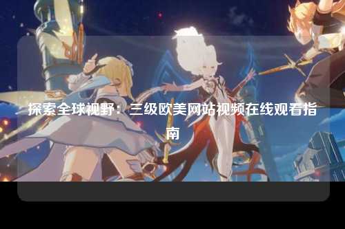 探索全球视野：三级欧美网站视频在线观看指南