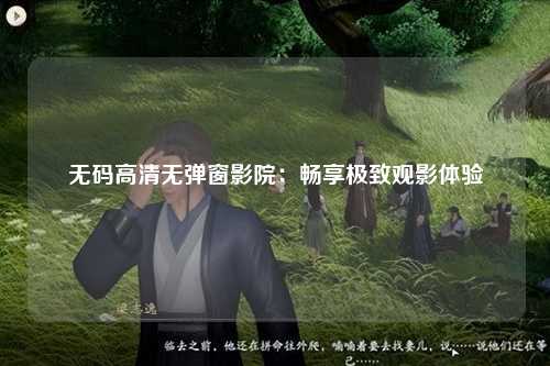 无码高清无弹窗影院：畅享极致观影体验