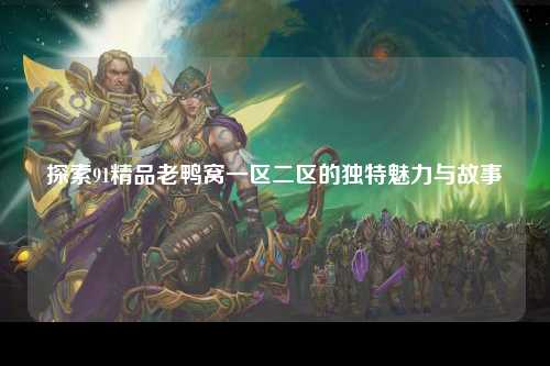 探索91精品老鸭窝一区二区的独特魅力与故事