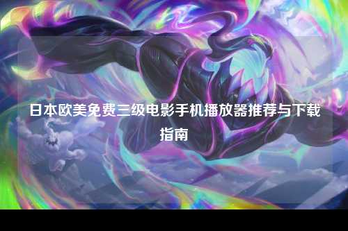 日本欧美免费三级电影手机播放器推荐与下载指南