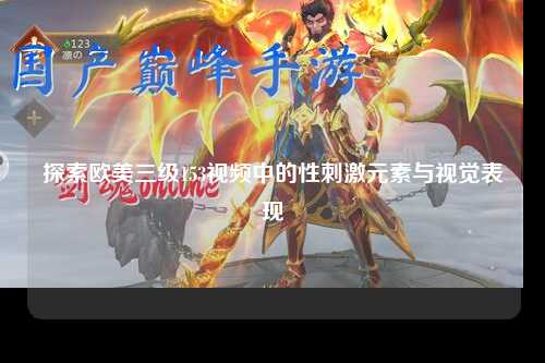 探索欧美三级153视频中的性刺激元素与视觉表现