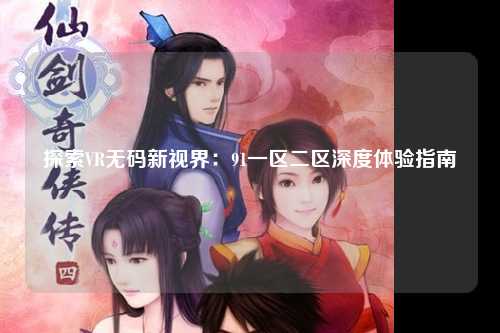 探索VR无码新视界：91一区二区深度体验指南