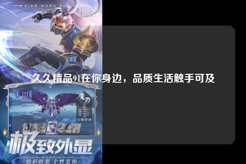 久久精品91在你身边，品质生活触手可及