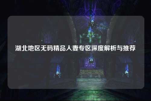 湖北地区无码精品人妻专区深度解析与推荐