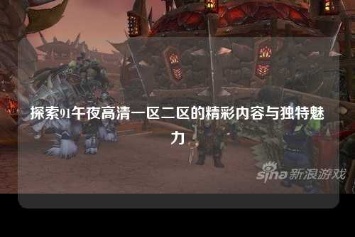 探索91午夜高清一区二区的精彩内容与独特魅力