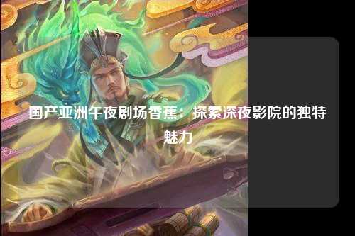 国产亚洲午夜剧场香蕉：探索深夜影院的独特魅力
