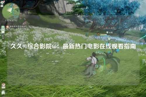 久久91综合影院66：最新热门电影在线观看指南
