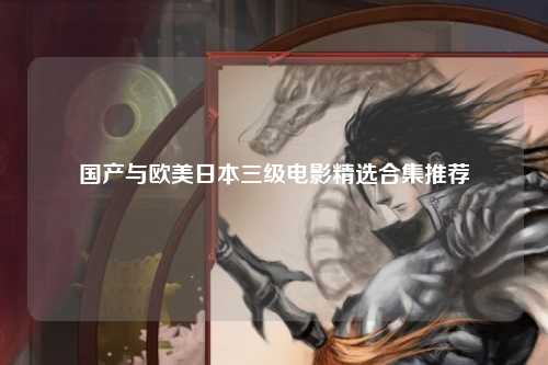 国产与欧美日本三级电影精选合集推荐
