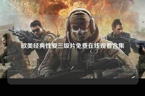 欧美经典性爱三级片免费在线观看合集