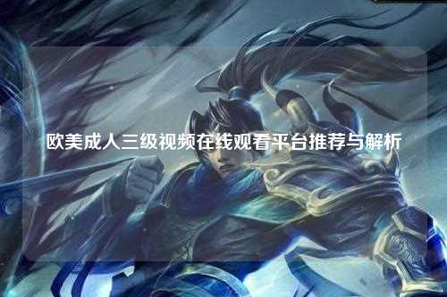 欧美成人三级视频在线观看平台推荐与解析