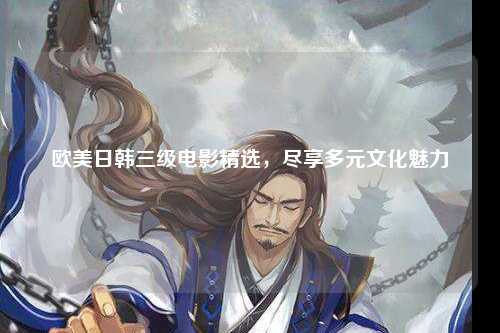 欧美日韩三级电影精选，尽享多元文化魅力