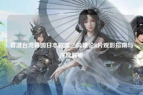 香港台湾韩国日本欧美三级理论R片观影指南与深度解析
