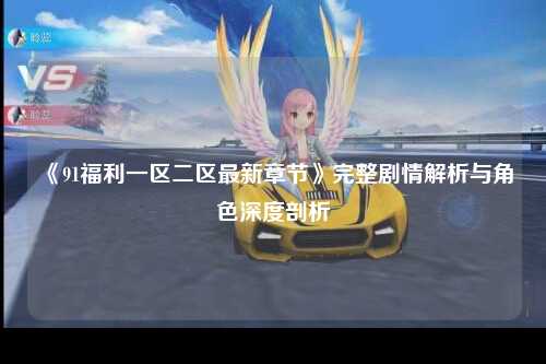 《91福利一区二区最新章节》完整剧情解析与角色深度剖析