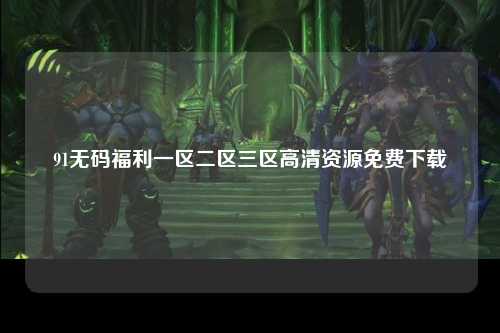 91无码福利一区二区三区高清资源免费下载