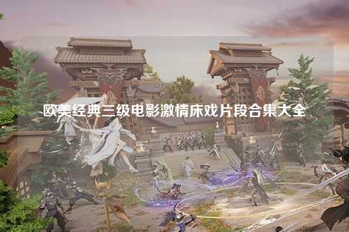 欧美经典三级电影激情床戏片段合集大全