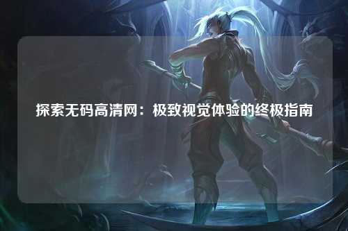 探索无码高清网：极致视觉体验的终极指南
