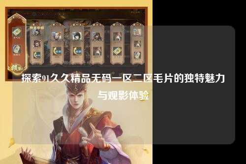 探索91久久精品无码一区二区毛片的独特魅力与观影体验