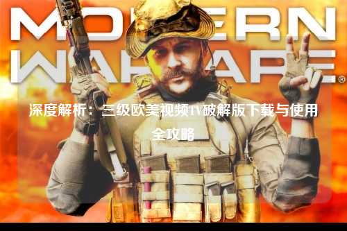 深度解析：三级欧美视频TV破解版下载与使用全攻略