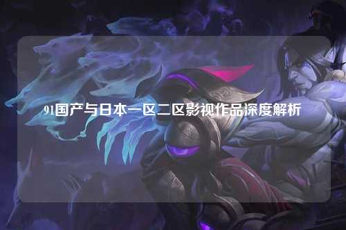 91国产与日本一区二区影视作品深度解析