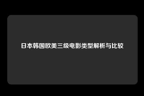 日本韩国欧美三级电影类型解析与比较