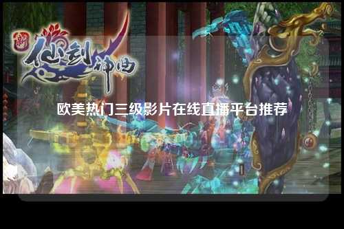 欧美热门三级影片在线直播平台推荐