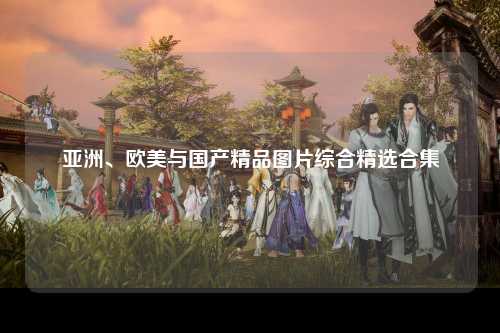 亚洲、欧美与国产精品图片综合精选合集