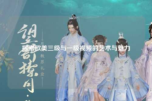探索欧美三级与一级视频的艺术与魅力