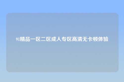 91精品一区二区成人专区高清无卡顿体验