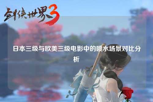 日本三级与欧美三级电影中的喷水场景对比分析