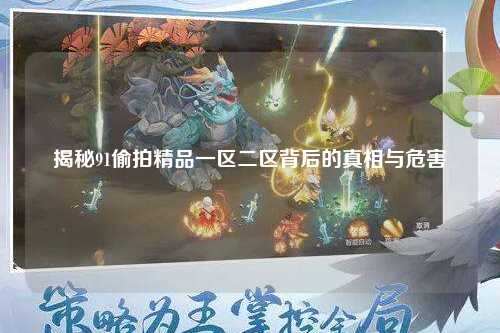 揭秘91偷拍精品一区二区背后的真相与危害